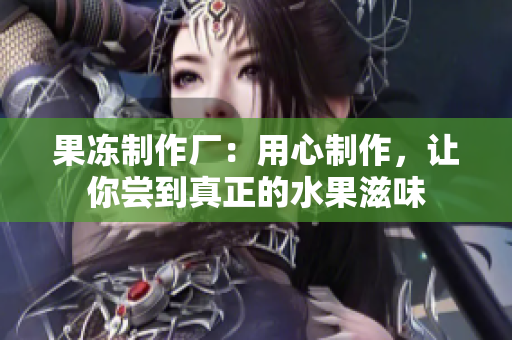 果凍制作廠：用心制作，讓你嘗到真正的水果滋味