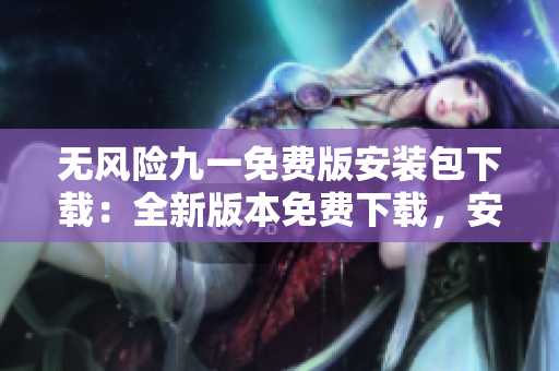 無風險九一免費版安裝包下載：全新版本免費下載，安全穩(wěn)定，完全免費享受。