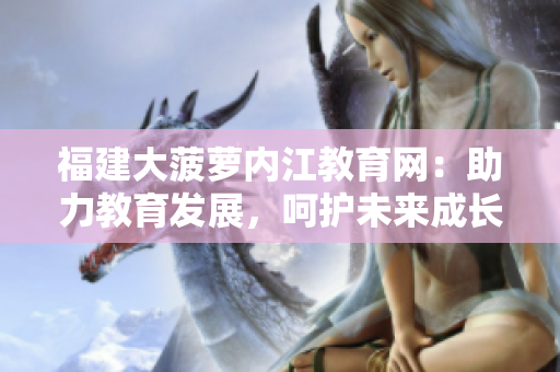 福建大菠蘿內(nèi)江教育網(wǎng)：助力教育發(fā)展，呵護(hù)未來成長