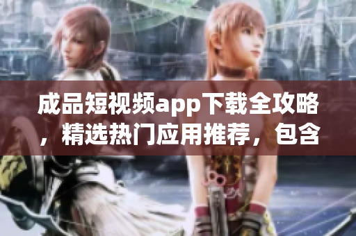 成品短視頻app下載全攻略，精選熱門應用推薦，包含實用教程和用戶評測