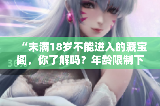“未滿18歲不能進入的藏寶閣，你了解嗎？年齡限制下的神秘寶藏！”