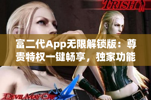 富二代App無限解鎖版：尊貴特權(quán)一鍵暢享，獨家功能源源不斷
