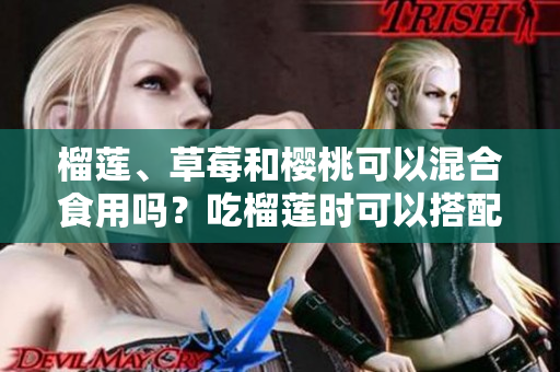 榴蓮、草莓和櫻桃可以混合食用嗎？吃榴蓮時(shí)可以搭配草莓和櫻桃嗎？混合果蔬食用是否有益？