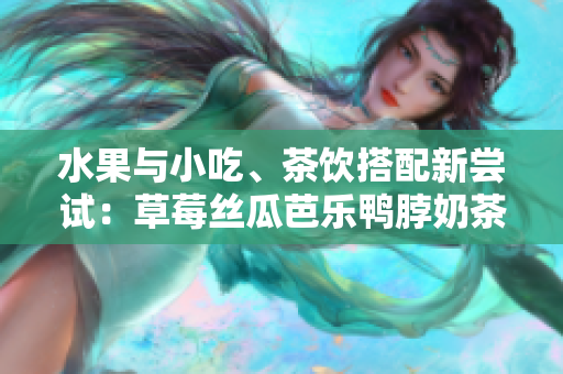 水果與小吃、茶飲搭配新嘗試：草莓絲瓜芭樂鴨脖奶茶的口碑調(diào)查