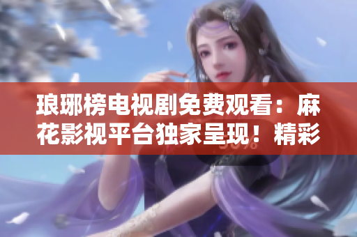瑯琊榜電視劇免費觀看：麻花影視平臺獨家呈現(xiàn)！精彩劇情一網(wǎng)打盡，快來暢享！