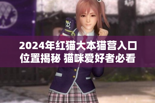 2024年紅貓大本貓營(yíng)入口位置揭秘 貓咪愛(ài)好者必看的全新指南