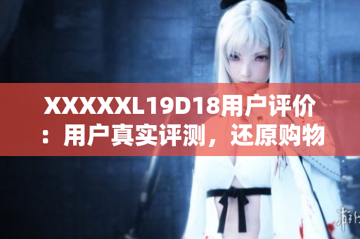 XXXXXL19D18用戶評(píng)價(jià)：用戶真實(shí)評(píng)測(cè)，還原購(gòu)物體驗(yàn)
