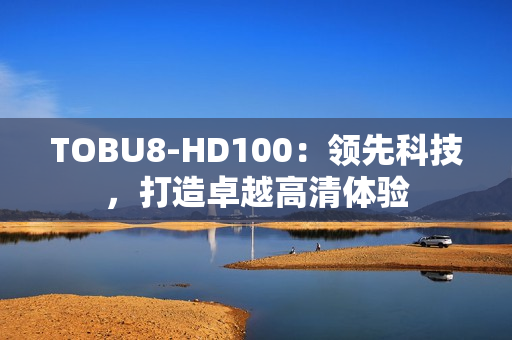 TOBU8-HD100：領(lǐng)先科技，打造卓越高清體驗(yàn)