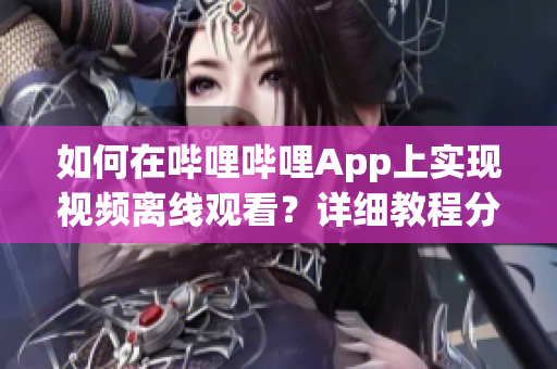 如何在嗶哩嗶哩App上實(shí)現(xiàn)視頻離線(xiàn)觀看？詳細(xì)教程分享