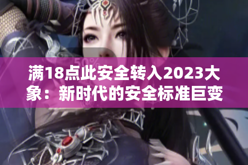 滿(mǎn)18點(diǎn)此安全轉(zhuǎn)入2023大象：新時(shí)代的安全標(biāo)準(zhǔn)巨變