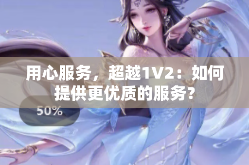 用心服務(wù)，超越1V2：如何提供更優(yōu)質(zhì)的服務(wù)？