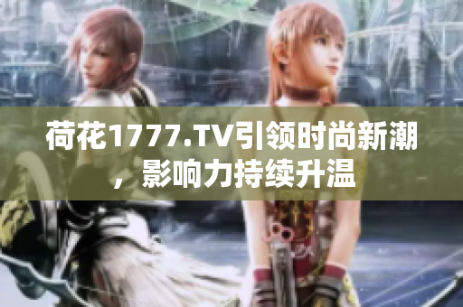 荷花1777.TV引領(lǐng)時(shí)尚新潮，影響力持續(xù)升溫