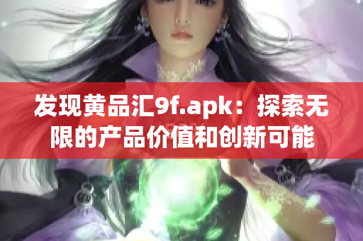 發(fā)現(xiàn)黃品匯9f.apk：探索無(wú)限的產(chǎn)品價(jià)值和創(chuàng)新可能