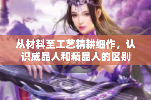 從材料至工藝精耕細(xì)作，認(rèn)識(shí)成品人和精品人的區(qū)別