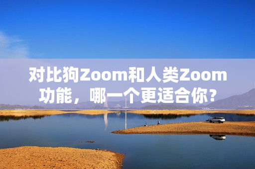 對(duì)比狗Zoom和人類Zoom功能，哪一個(gè)更適合你？
