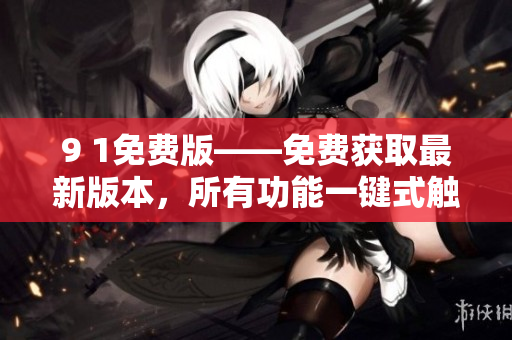 9 1免費(fèi)版——免費(fèi)獲取最新版本，所有功能一鍵式觸達(dá)