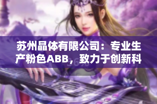 蘇州晶體有限公司：專業(yè)生產(chǎn)粉色ABB，致力于創(chuàng)新科技與環(huán)保產(chǎn)業(yè)