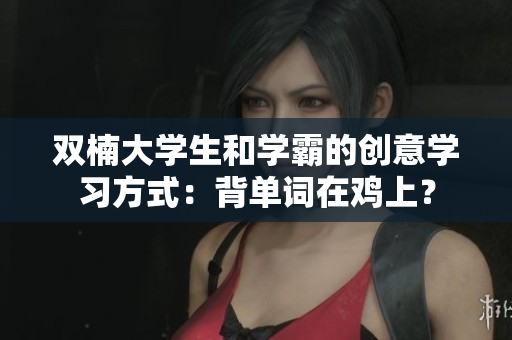 雙楠大學(xué)生和學(xué)霸的創(chuàng)意學(xué)習(xí)方式：背單詞在雞上？