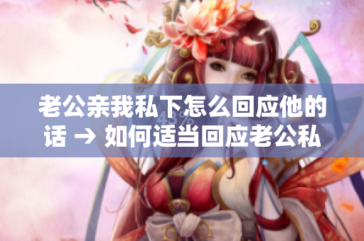 老公親我私下怎么回應(yīng)他的話 → 如何適當(dāng)回應(yīng)老公私下親昵的舉動(dòng)