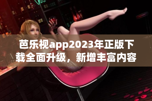 芭樂(lè)視app2023年正版下載全面升級(jí)，新增豐富內(nèi)容吸引用戶 歡迎體驗(yàn)！