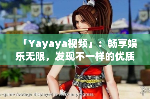 「Yayaya視頻」：暢享娛樂(lè)無(wú)限，發(fā)現(xiàn)不一樣的優(yōu)質(zhì)內(nèi)容