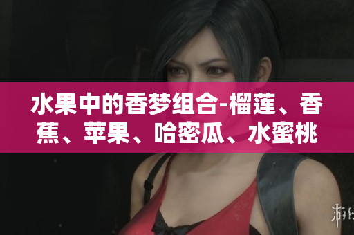 水果中的香夢組合-榴蓮、香蕉、蘋果、哈密瓜、水蜜桃