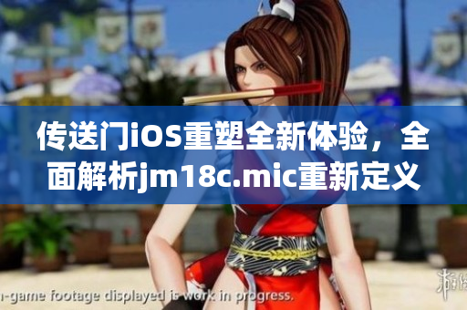 傳送門iOS重塑全新體驗(yàn)，全面解析jm18c.mic重新定義的引擎