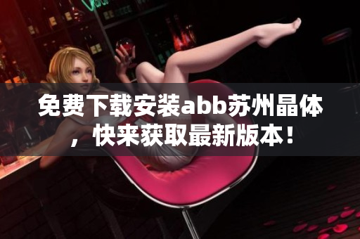 免費下載安裝abb蘇州晶體，快來獲取最新版本！