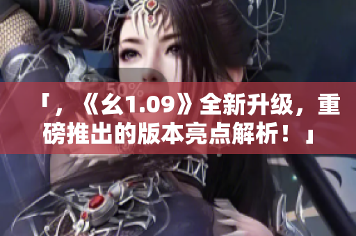 「，《幺1.09》全新升級，重磅推出的版本亮點解析！」