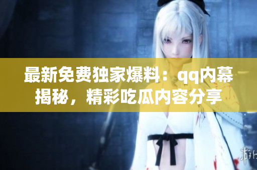 最新免費獨家爆料：qq內(nèi)幕揭秘，精彩吃瓜內(nèi)容分享
