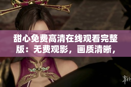 甜心免費高清在線觀看完整版：無費觀影，畫質(zhì)清晰，盡在眼前