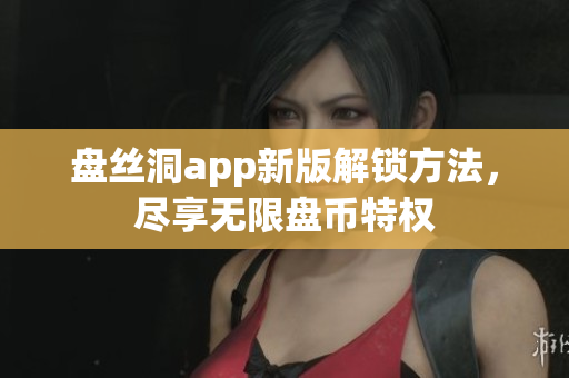 盤絲洞app新版解鎖方法，盡享無限盤幣特權(quán)