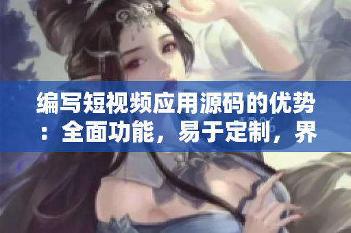 編寫短視頻應(yīng)用源碼的優(yōu)勢：全面功能，易于定制，界面優(yōu)美