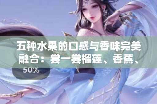 五種水果的口感與香味完美融合：嘗一嘗榴蓮、香蕉、蘋果、哈密瓜、水蜜桃的獨特風(fēng)味