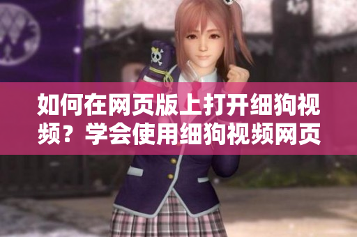 如何在網(wǎng)頁版上打開細(xì)狗視頻？學(xué)會使用細(xì)狗視頻網(wǎng)頁版的方法