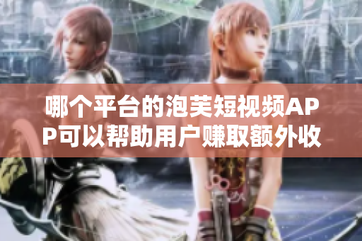 哪個平臺的泡芙短視頻APP可以幫助用戶賺取額外收入？