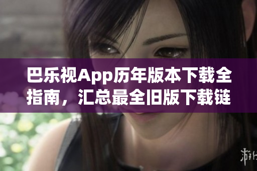 巴樂視App歷年版本下載全指南，匯總最全舊版下載鏈接，助你暢享經(jīng)典版本視聽體驗