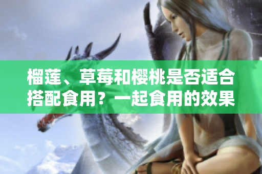榴蓮、草莓和櫻桃是否適合搭配食用？一起食用的效果如何？