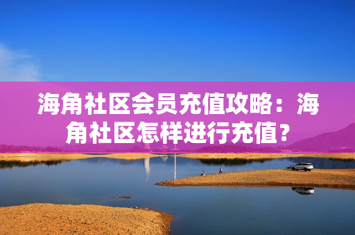海角社區(qū)會員充值攻略：海角社區(qū)怎樣進行充值？