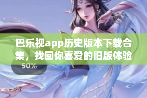 巴樂視app歷史版本下載合集，找回你喜愛的舊版體驗