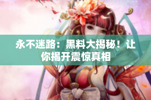 永不迷路：黑料大揭秘！讓你揭開震驚真相