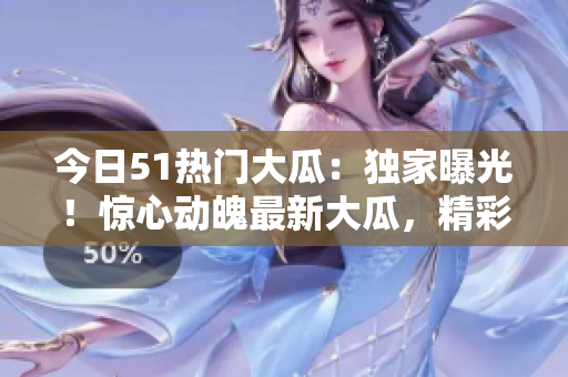 今日51熱門大瓜：獨(dú)家曝光！驚心動(dòng)魄最新大瓜，精彩紛呈，絕不容錯(cuò)過