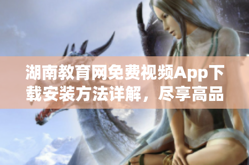 湖南教育網(wǎng)免費視頻App下載安裝方法詳解，盡享高品質教育資源