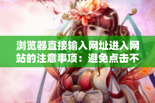 瀏覽器直接輸入網(wǎng)址進(jìn)入網(wǎng)站的注意事項(xiàng)：避免點(diǎn)擊不安全鏈接，提高上網(wǎng)安全意識(shí)