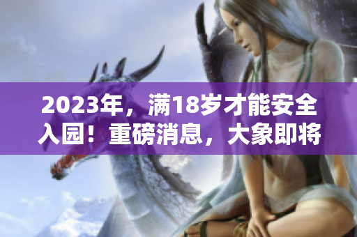 2023年，滿18歲才能安全入園！重磅消息，大象即將登場(chǎng)
