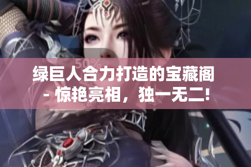 綠巨人合力打造的寶藏閣 - 驚艷亮相，獨(dú)一無(wú)二!