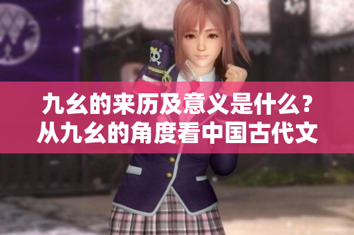 九幺的來(lái)歷及意義是什么？從九幺的角度看中國(guó)古代文化傳承