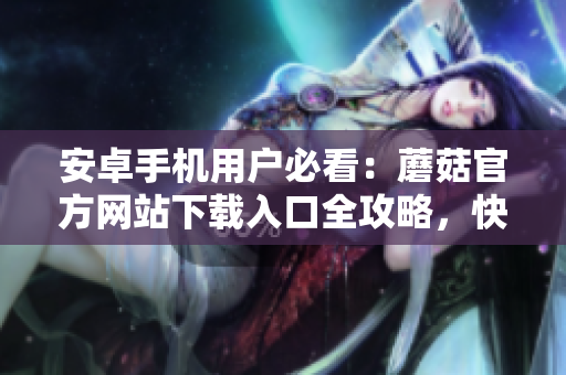 安卓手機(jī)用戶必看：蘑菇官方網(wǎng)站下載入口全攻略，快速獲取安全有效的下載方式