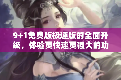 9+1免費(fèi)版極速版的全面升級(jí)，體驗(yàn)更快速更強(qiáng)大的功能 