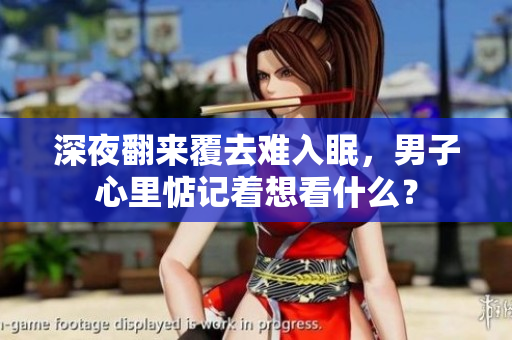 深夜翻來覆去難入眠，男子心里惦記著想看什么？